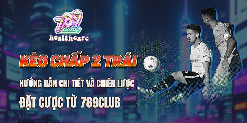 Hướng Dẫn Đặt Cược Kèo Chấp 2 Trái Từ 789Club